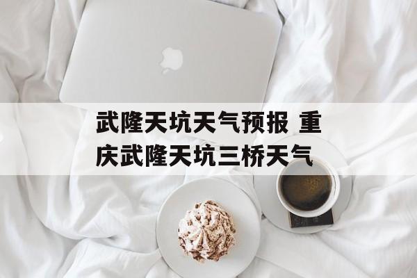武隆天坑天气预报 重庆武隆天坑三桥天气-第1张图片-