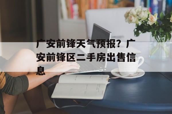 广安前锋天气预报？广安前锋区二手房出售信息-第1张图片-
