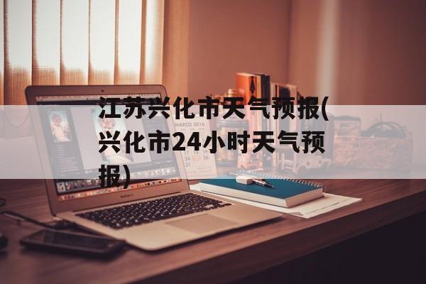 江苏兴化市天气预报(兴化市24小时天气预报)-第1张图片-