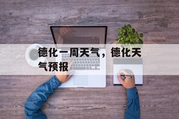 德化一周天气，德化天气预报-第1张图片-