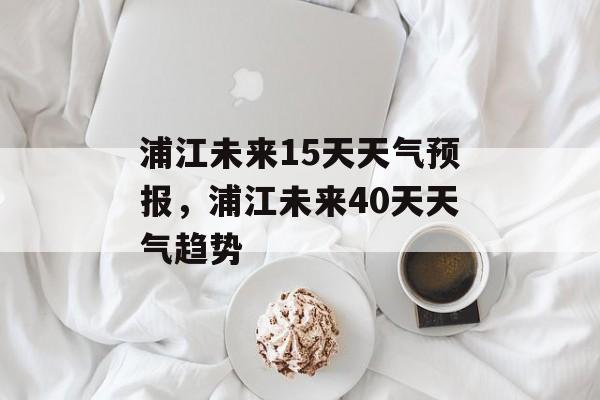 浦江未来15天天气预报，浦江未来40天天气趋势-第1张图片-