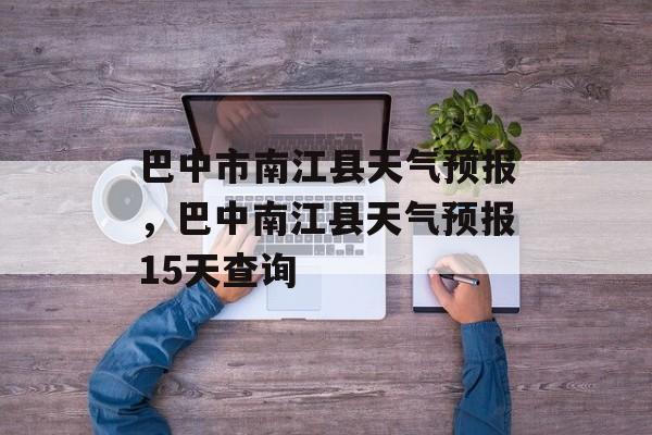巴中市南江县天气预报，巴中南江县天气预报15天查询-第1张图片-