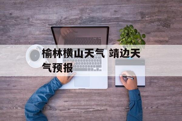 榆林横山天气 靖边天气预报-第1张图片-