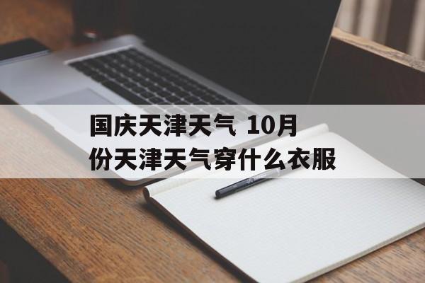 国庆天津天气 10月份天津天气穿什么衣服-第1张图片-
