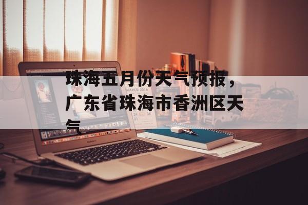珠海五月份天气预报，广东省珠海市香洲区天气-第1张图片-