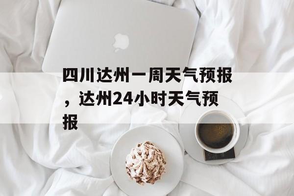 四川达州一周天气预报，达州24小时天气预报-第1张图片-