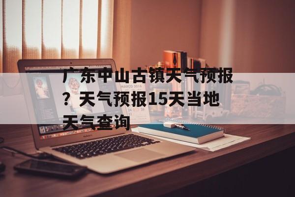 广东中山古镇天气预报？天气预报15天当地天气查询-第1张图片-