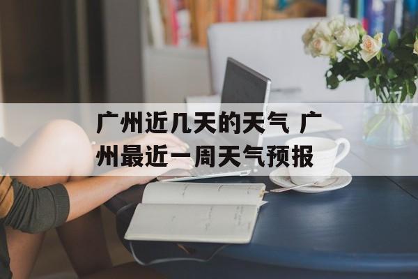 广州近几天的天气 广州最近一周天气预报-第1张图片-