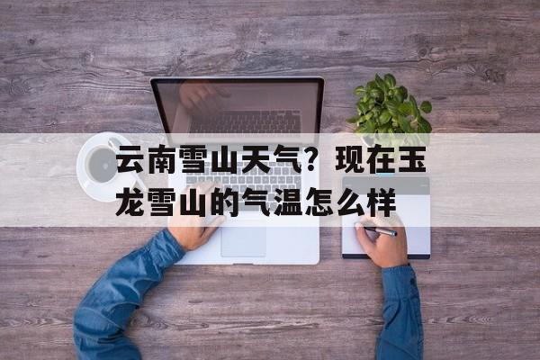 云南雪山天气？现在玉龙雪山的气温怎么样-第1张图片-