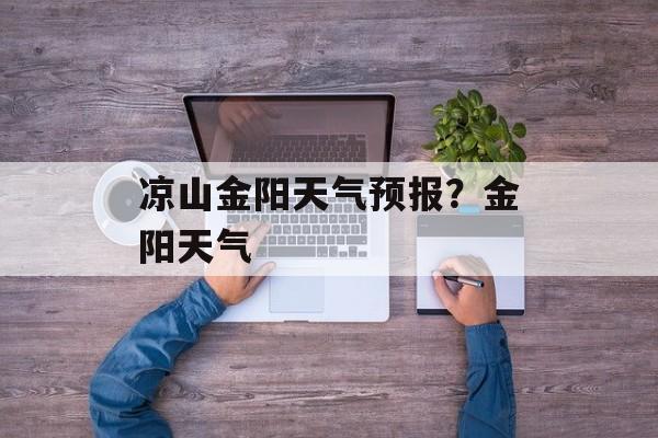 凉山金阳天气预报？金阳天气-第1张图片-