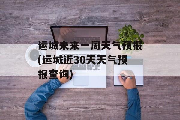 运城未来一周天气预报(运城近30天天气预报查询)-第1张图片-
