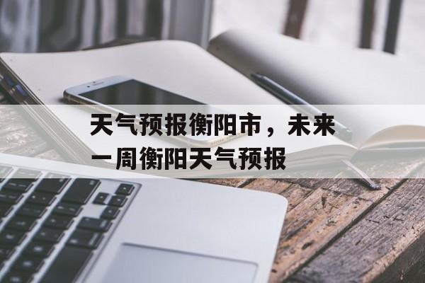 天气预报衡阳市，未来一周衡阳天气预报-第1张图片-