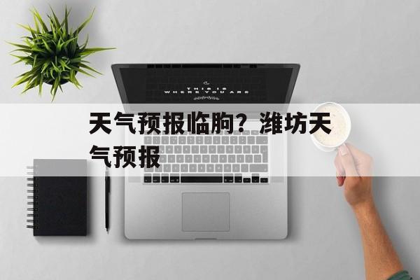 天气预报临朐？潍坊天气预报-第1张图片-