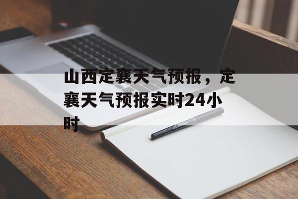 山西定襄天气预报，定襄天气预报实时24小时-第1张图片-
