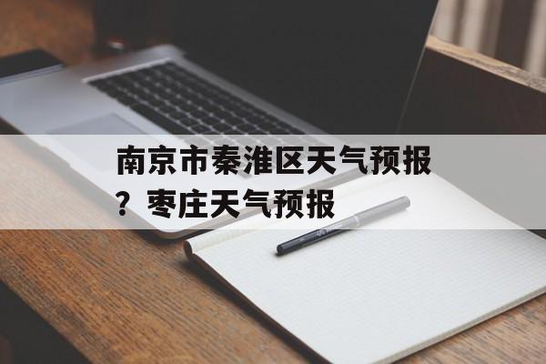 南京市秦淮区天气预报？枣庄天气预报-第1张图片-