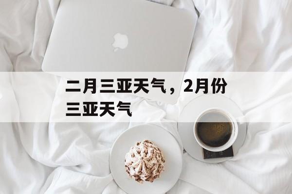 二月三亚天气，2月份三亚天气-第1张图片-