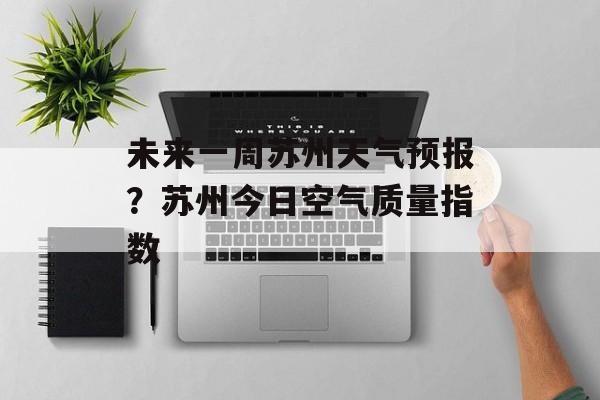 未来一周苏州天气预报？苏州今日空气质量指数-第1张图片-