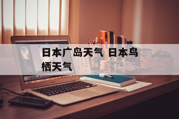 日本广岛天气 日本鸟栖天气-第1张图片-