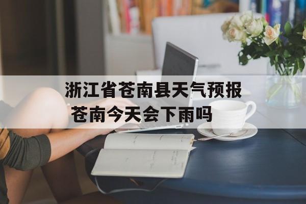 浙江省苍南县天气预报 苍南今天会下雨吗-第1张图片-