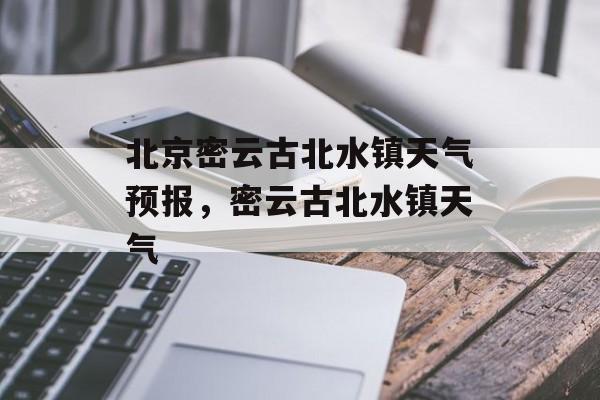 北京密云古北水镇天气预报，密云古北水镇天气-第1张图片-