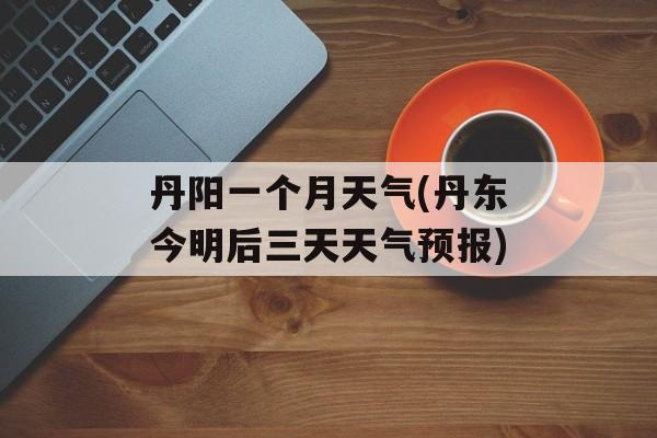 丹阳一个月天气(丹东今明后三天天气预报)-第1张图片-