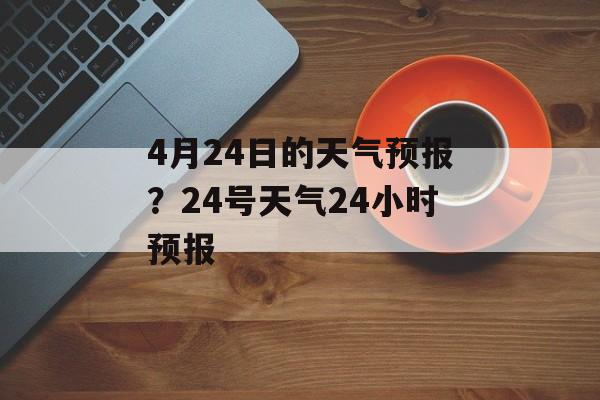 4月24日的天气预报？24号天气24小时预报-第1张图片-