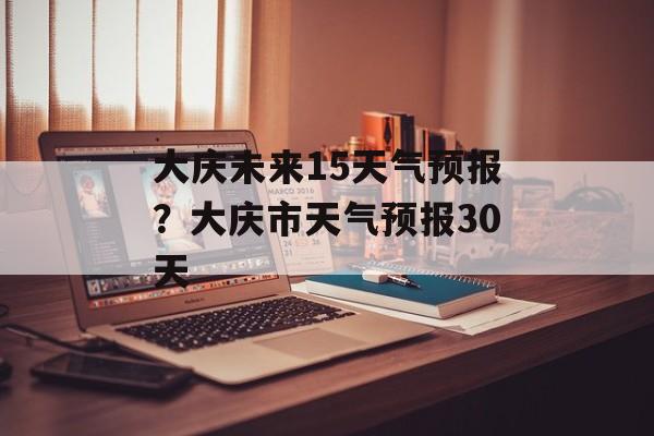 大庆未来15天气预报？大庆市天气预报30天-第1张图片-