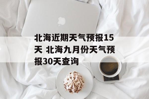 北海近期天气预报15天 北海九月份天气预报30天查询-第1张图片-