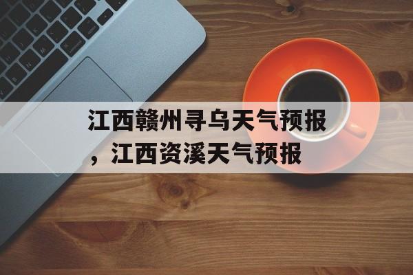江西赣州寻乌天气预报，江西资溪天气预报-第1张图片-