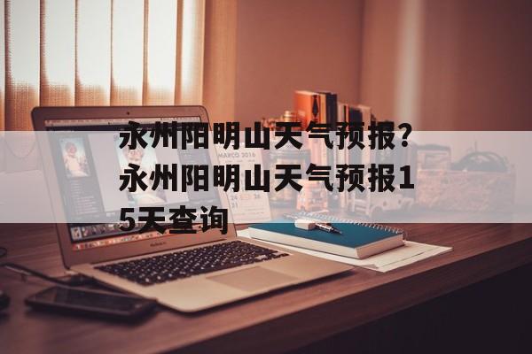 永州阳明山天气预报？永州阳明山天气预报15天查询-第1张图片-