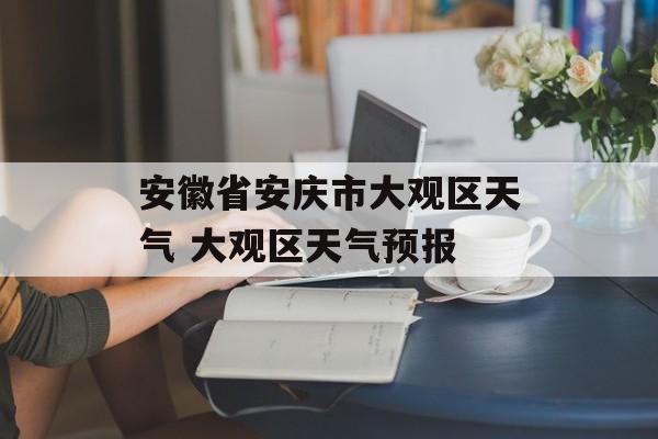 安徽省安庆市大观区天气 大观区天气预报-第1张图片-