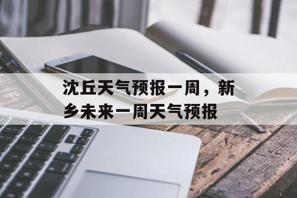 沈丘天气预报一周，新乡未来一周天气预报-第1张图片-
