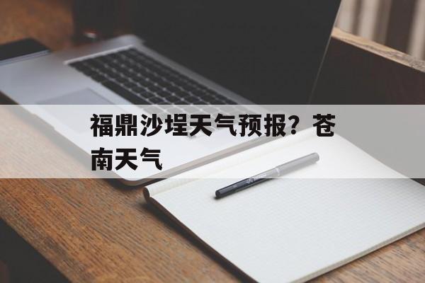 福鼎沙埕天气预报？苍南天气-第1张图片-