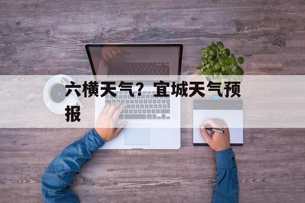 六横天气？宜城天气预报-第1张图片-