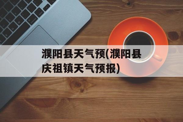 濮阳县天气预(濮阳县庆祖镇天气预报)-第1张图片-