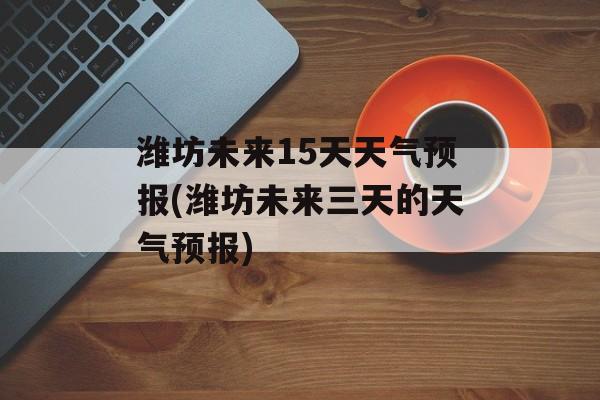 潍坊未来15天天气预报(潍坊未来三天的天气预报)-第1张图片-