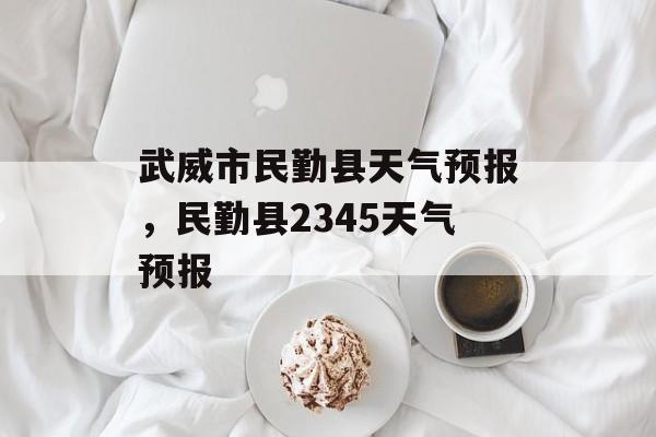 武威市民勤县天气预报，民勤县2345天气预报-第1张图片-
