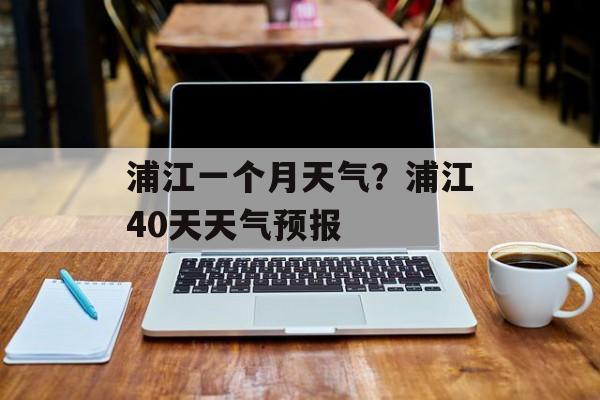 浦江一个月天气？浦江40天天气预报-第1张图片-