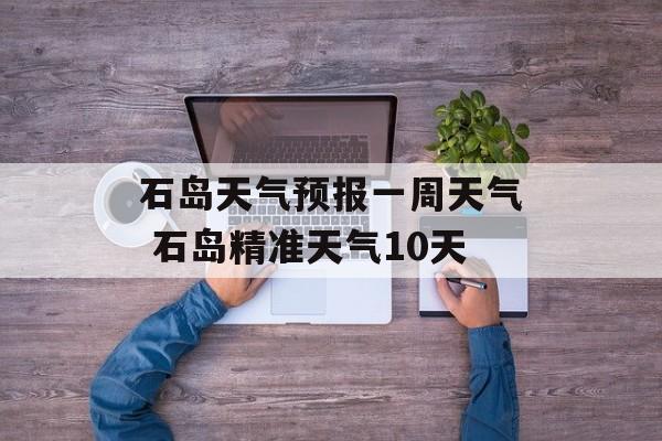 石岛天气预报一周天气 石岛精准天气10天-第1张图片-