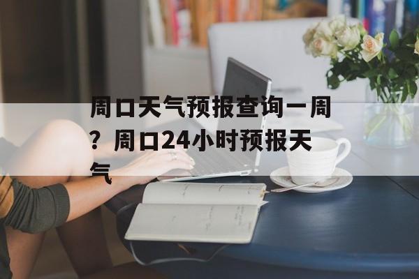 周口天气预报查询一周？周口24小时预报天气-第1张图片-
