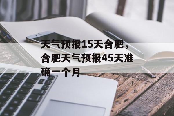 天气预报15天合肥，合肥天气预报45天准确一个月-第1张图片-