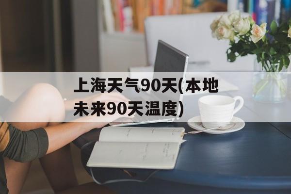 上海天气90天(本地未来90天温度)-第1张图片-