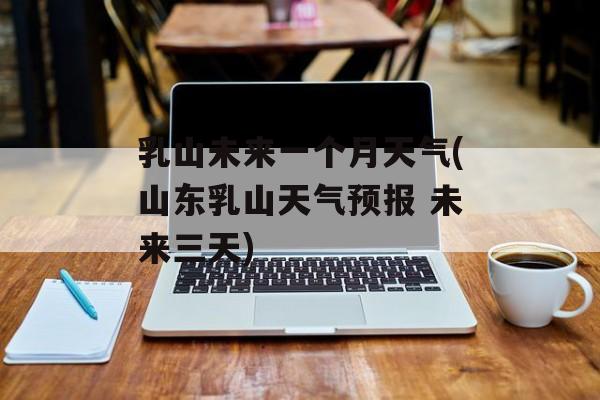 乳山未来一个月天气(山东乳山天气预报 未来三天)-第1张图片-