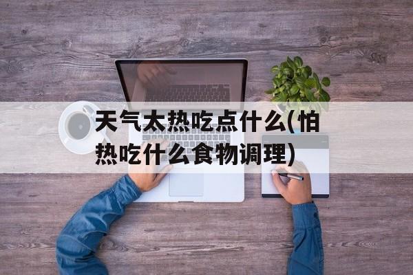 天气太热吃点什么(怕热吃什么食物调理)-第1张图片-