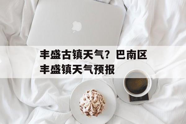 丰盛古镇天气？巴南区丰盛镇天气预报-第1张图片-
