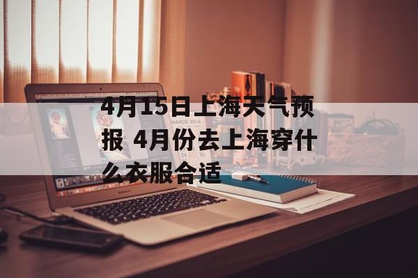 4月15日上海天气预报 4月份去上海穿什么衣服合适-第1张图片-