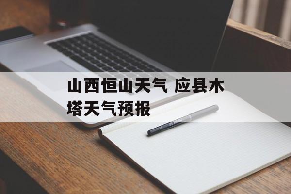 山西恒山天气 应县木塔天气预报-第1张图片-
