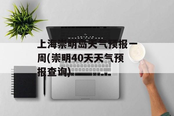 上海崇明岛天气预报一周(崇明40天天气预报查询)-第1张图片-