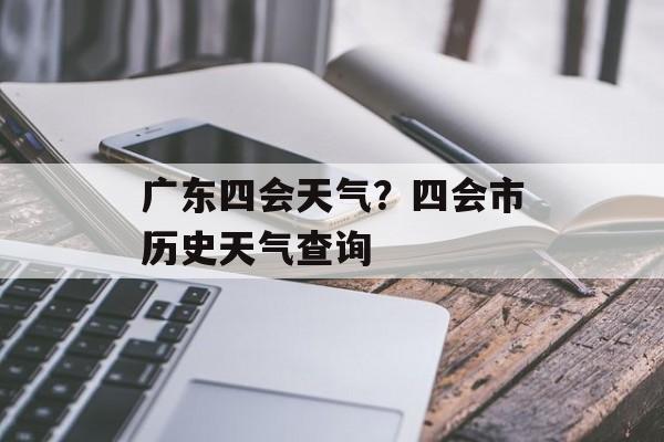 广东四会天气？四会市历史天气查询-第1张图片-