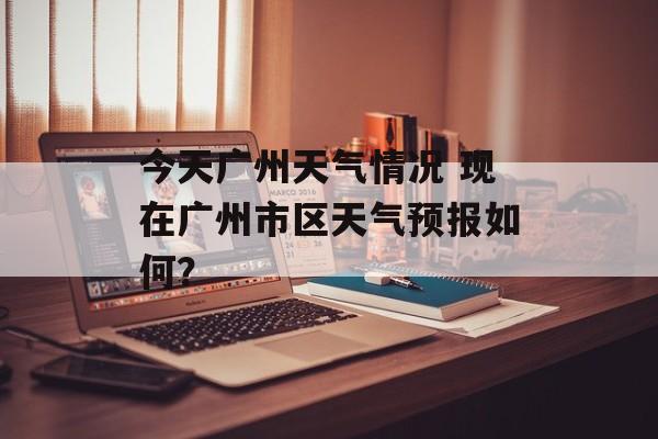 今天广州天气情况 现在广州市区天气预报如何？-第1张图片-